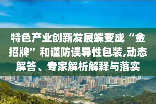 特色產(chǎn)業(yè)創(chuàng)新發(fā)展蝶變成“金招牌”和謹(jǐn)防誤導(dǎo)性包裝,動(dòng)態(tài)解答、專家解析解釋與落實(shí)