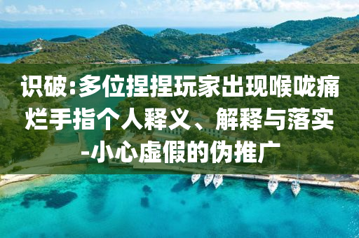 識(shí)破:多位捏捏玩家出現(xiàn)喉嚨痛爛手指個(gè)人釋義、解釋與落實(shí)-小心虛假的偽推廣