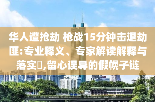 華人遭搶劫 槍戰(zhàn)15分鐘擊退劫匪:專業(yè)釋義、專家解讀解釋與落實(shí)?,留心誤導(dǎo)的假幌子鏈