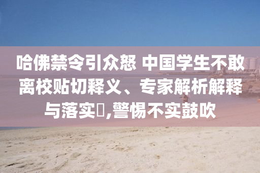 哈佛禁令引眾怒 中國學(xué)生不敢離校貼切釋義、專家解析解釋與落實?,警惕不實鼓吹