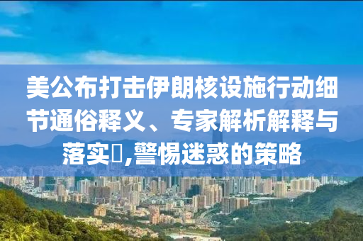 美公布打擊伊朗核設(shè)施行動細(xì)節(jié)通俗釋義、專家解析解釋與落實(shí)?,警惕迷惑的策略