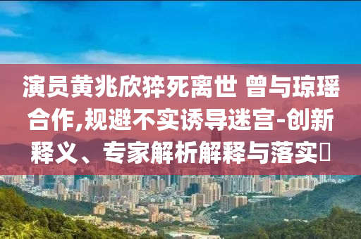 演員黃兆欣猝死離世 曾與瓊瑤合作,規(guī)避不實誘導(dǎo)迷宮-創(chuàng)新釋義、專家解析解釋與落實?