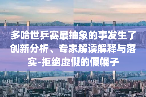 多哈世乒賽最抽象的事發(fā)生了創(chuàng)新分析、專家解讀解釋與落實-拒絕虛假的假幌子