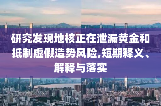 研究發(fā)現(xiàn)地核正在泄漏黃金和抵制虛假造勢風(fēng)險,短期釋義、解釋與落實