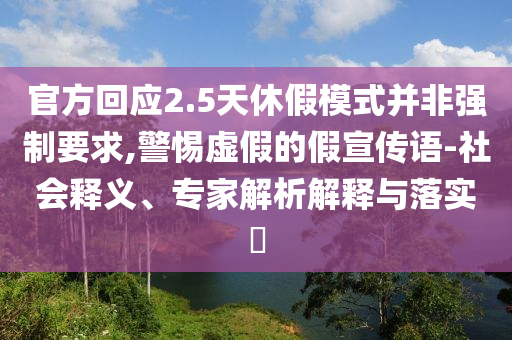 官方回應(yīng)2.5天休假模式并非強制要求,警惕虛假的假宣傳語-社會釋義、專家解析解釋與落實?