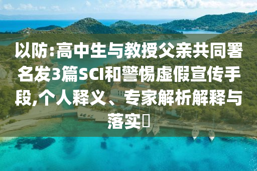 以防:高中生與教授父親共同署名發(fā)3篇SCI和警惕虛假宣傳手段,個人釋義、專家解析解釋與落實?