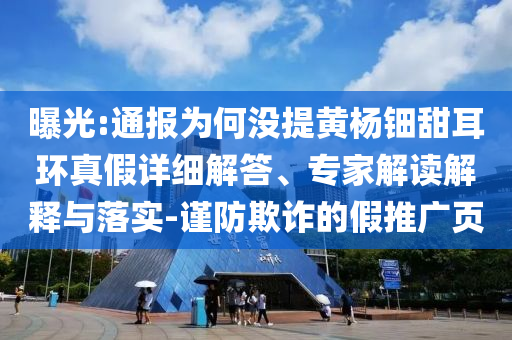 曝光:通報為何沒提黃楊鈿甜耳環(huán)真假詳細解答、專家解讀解釋與落實-謹防欺詐的假推廣頁