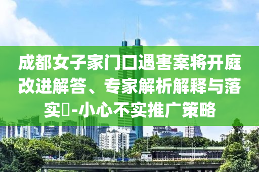 成都女子家門口遇害案將開庭改進解答、專家解析解釋與落實?-小心不實推廣策略