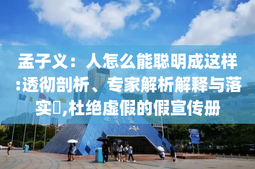 孟子義：人怎么能聰明成這樣:透徹剖析、專家解析解釋與落實?,杜絕虛假的假宣傳冊