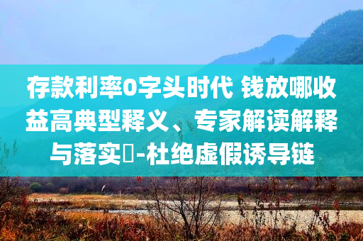 存款利率0字頭時代 錢放哪收益高典型釋義、專家解讀解釋與落實?-杜絕虛假誘導鏈