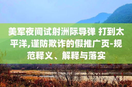 美軍夜間試射洲際導彈 打到太平洋,謹防欺詐的假推廣頁-規(guī)范釋義、解釋與落實