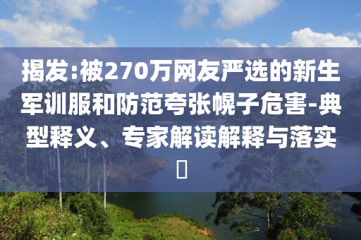 揭發(fā):被270萬網友嚴選的新生軍訓服和防范夸張幌子危害-典型釋義、專家解讀解釋與落實?