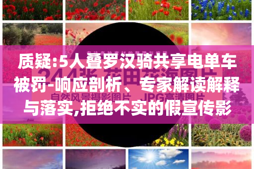 質(zhì)疑:5人疊羅漢騎共享電單車被罰-響應(yīng)剖析、專家解讀解釋與落實(shí),拒絕不實(shí)的假宣傳影
