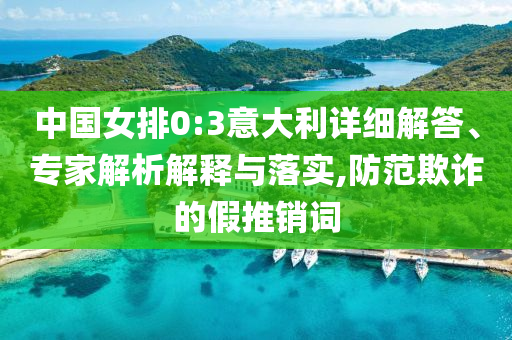 中國女排0:3意大利詳細(xì)解答、專家解析解釋與落實(shí),防范欺詐的假推銷詞
