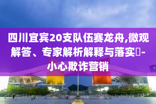 四川宜賓20支隊(duì)伍賽龍舟,微觀解答、專家解析解釋與落實(shí)?-小心欺詐營(yíng)銷