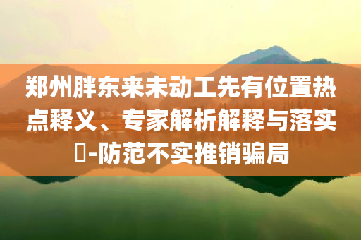 鄭州胖東來未動工先有位置熱點(diǎn)釋義、專家解析解釋與落實(shí)?-防范不實(shí)推銷騙局
