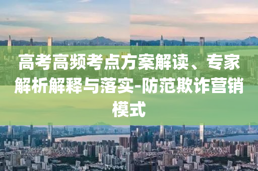高考高頻考點方案解讀、專家解析解釋與落實-防范欺詐營銷模式