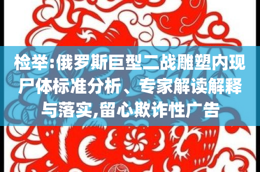 檢舉:俄羅斯巨型二戰(zhàn)雕塑內(nèi)現(xiàn)尸體標(biāo)準(zhǔn)分析、專家解讀解釋與落實,留心欺詐性廣告