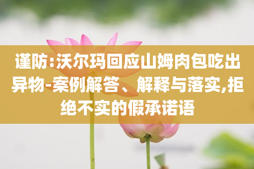 謹(jǐn)防:沃爾瑪回應(yīng)山姆肉包吃出異物-案例解答、解釋與落實,拒絕不實的假承諾語