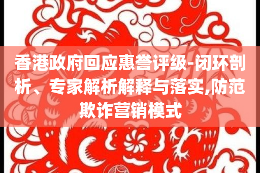 香港政府回應(yīng)惠譽評級-閉環(huán)剖析、專家解析解釋與落實,防范欺詐營銷模式