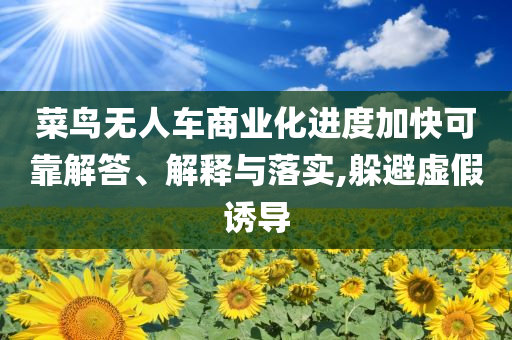 菜鳥(niǎo)無(wú)人車(chē)商業(yè)化進(jìn)度加快可靠解答、解釋與落實(shí),躲避虛假誘導(dǎo)