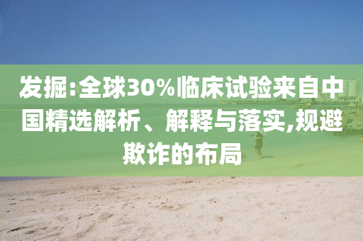 發(fā)掘:全球30%臨床試驗(yàn)來(lái)自中國(guó)精選解析、解釋與落實(shí),規(guī)避欺詐的布局