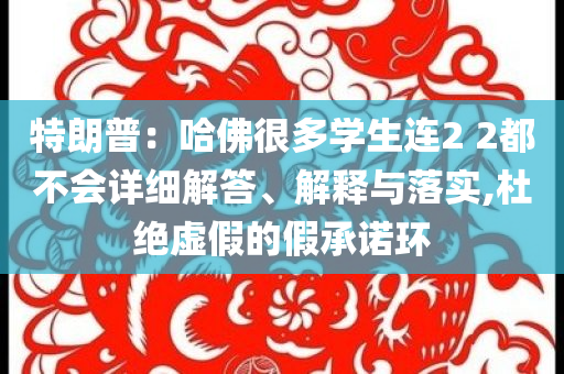 特朗普：哈佛很多學(xué)生連2 2都不會(huì)詳細(xì)解答、解釋與落實(shí),杜絕虛假的假承諾環(huán)