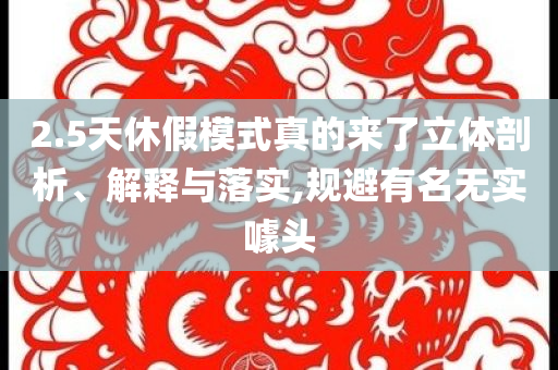 2.5天休假模式真的來(lái)了立體剖析、解釋與落實(shí),規(guī)避有名無(wú)實(shí)噱頭