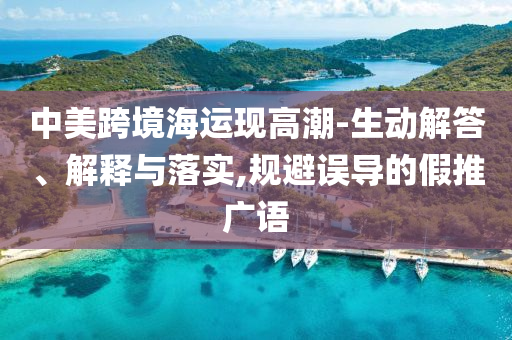 中美跨境海運(yùn)現(xiàn)高潮-生動(dòng)解答、解釋與落實(shí),規(guī)避誤導(dǎo)的假推廣語(yǔ)