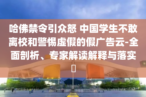 哈佛禁令引眾怒 中國學(xué)生不敢離校和警惕虛假的假廣告云-全面剖析、專家解讀解釋與落實?