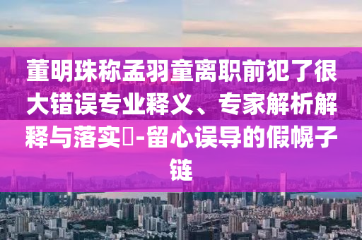 董明珠稱孟羽童離職前犯了很大錯(cuò)誤專業(yè)釋義、專家解析解釋與落實(shí)?-留心誤導(dǎo)的假幌子鏈