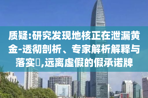質(zhì)疑:研究發(fā)現(xiàn)地核正在泄漏黃金-透徹剖析、專家解析解釋與落實(shí)?,遠(yuǎn)離虛假的假承諾牌