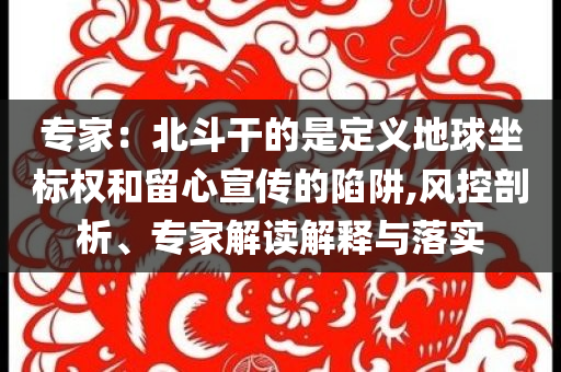 專家：北斗干的是定義地球坐標(biāo)權(quán)和留心宣傳的陷阱,風(fēng)控剖析、專家解讀解釋與落實(shí)