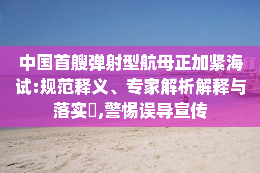 中國(guó)首艘彈射型航母正加緊海試:規(guī)范釋義、專家解析解釋與落實(shí)?,警惕誤導(dǎo)宣傳