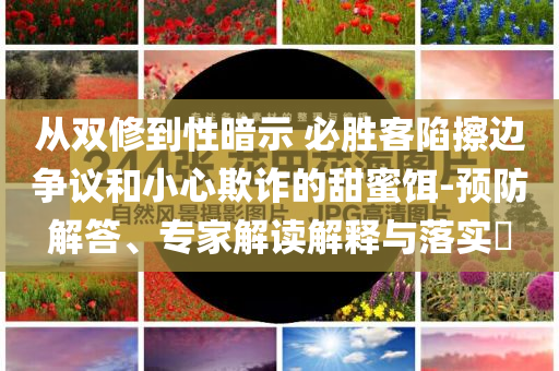 從雙修到性暗示 必勝客陷擦邊爭(zhēng)議和小心欺詐的甜蜜餌-預(yù)防解答、專家解讀解釋與落實(shí)?