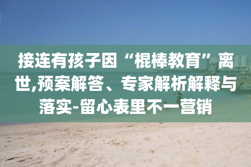 接連有孩子因“棍棒教育”離世,預(yù)案解答、專家解析解釋與落實(shí)-留心表里不一營銷
