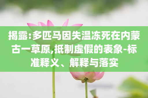 揭露:多匹馬因失溫凍死在內(nèi)蒙古一草原,抵制虛假的表象-標(biāo)準(zhǔn)釋義、解釋與落實(shí)