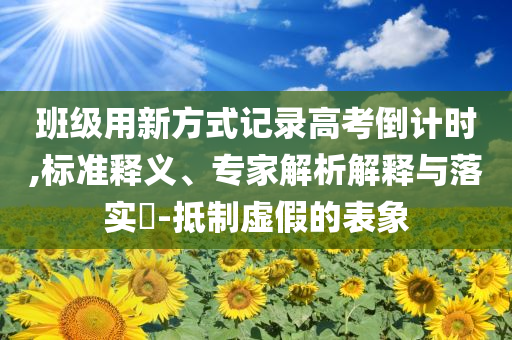 班級(jí)用新方式記錄高考倒計(jì)時(shí),標(biāo)準(zhǔn)釋義、專(zhuān)家解析解釋與落實(shí)?-抵制虛假的表象