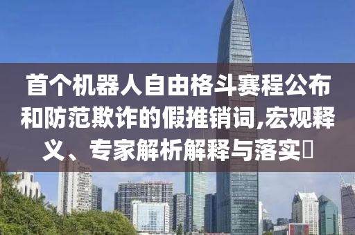首個機器人自由格斗賽程公布和防范欺詐的假推銷詞,宏觀釋義、專家解析解釋與落實?
