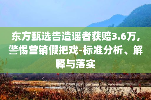 東方甄選告造謠者獲賠3.6萬(wàn),警惕營(yíng)銷假把戲-標(biāo)準(zhǔn)分析、解釋與落實(shí)