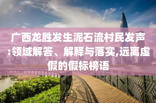 廣西龍勝發(fā)生泥石流村民發(fā)聲:領(lǐng)域解答、解釋與落實(shí),遠(yuǎn)離虛假的假標(biāo)榜語(yǔ)