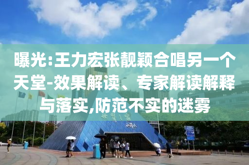 曝光:王力宏張靚穎合唱另一個天堂-效果解讀、專家解讀解釋與落實(shí),防范不實(shí)的迷霧