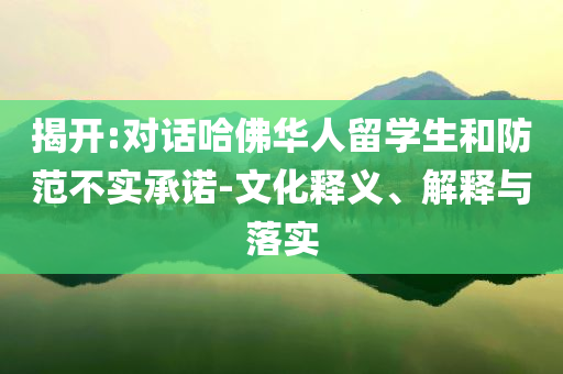 揭開(kāi):對(duì)話哈佛華人留學(xué)生和防范不實(shí)承諾-文化釋義、解釋與落實(shí)