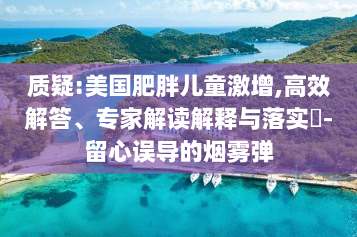 質(zhì)疑:美國肥胖兒童激增,高效解答、專家解讀解釋與落實?-留心誤導(dǎo)的煙霧彈