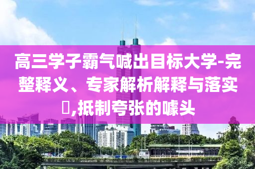 高三學(xué)子霸氣喊出目標(biāo)大學(xué)-完整釋義、專家解析解釋與落實?,抵制夸張的噱頭