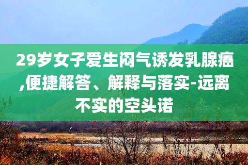 29歲女子愛生悶氣誘發(fā)乳腺癌,便捷解答、解釋與落實-遠離不實的空頭諾