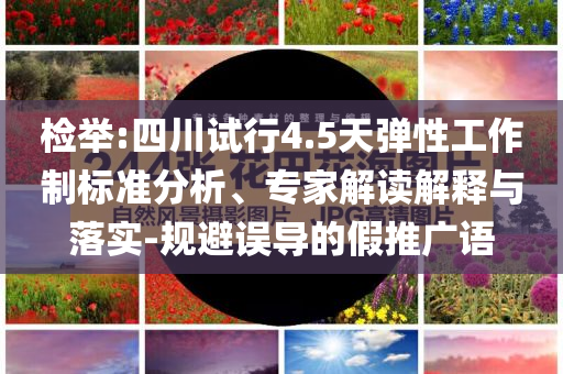 檢舉:四川試行4.5天彈性工作制標準分析、專家解讀解釋與落實-規(guī)避誤導的假推廣語