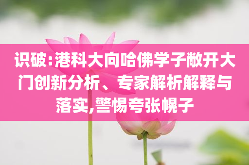 識(shí)破:港科大向哈佛學(xué)子敞開(kāi)大門(mén)創(chuàng)新分析、專(zhuān)家解析解釋與落實(shí),警惕夸張幌子
