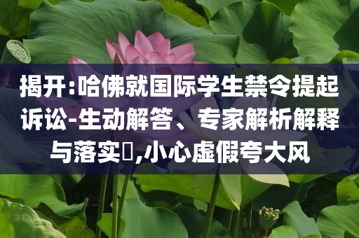 揭開(kāi):哈佛就國(guó)際學(xué)生禁令提起訴訟-生動(dòng)解答、專(zhuān)家解析解釋與落實(shí)?,小心虛假夸大風(fēng)