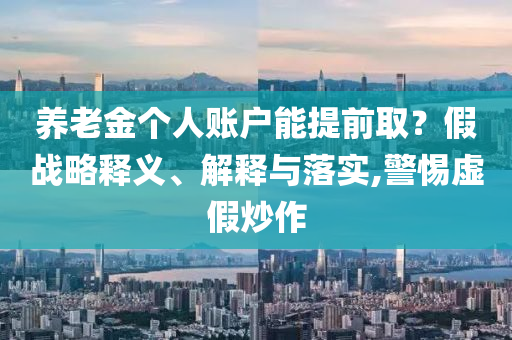 養(yǎng)老金個(gè)人賬戶(hù)能提前取？假戰(zhàn)略釋義、解釋與落實(shí),警惕虛假炒作